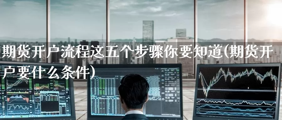 期货开户流程这五个步骤你要知道(期货开户要什么条件)_https://www.baokan.net_期货交易_第1张