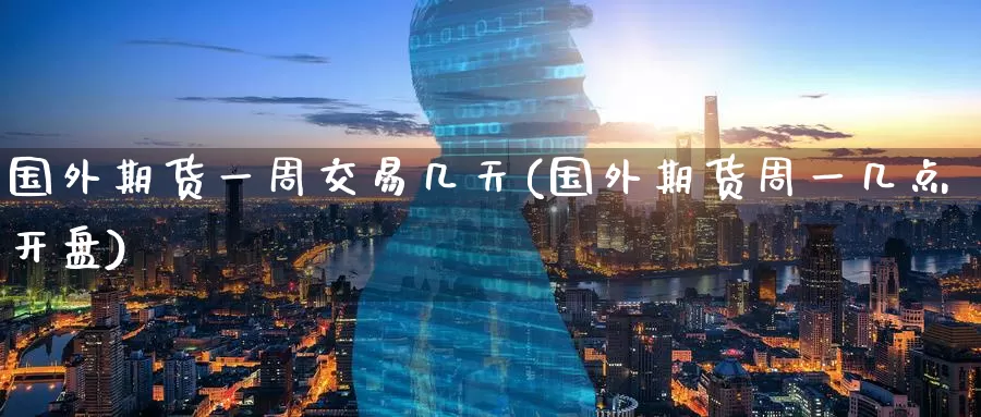国外期货一周交易几天(国外期货周一几点开盘)_https://www.baokan.net_期货百科_第1张