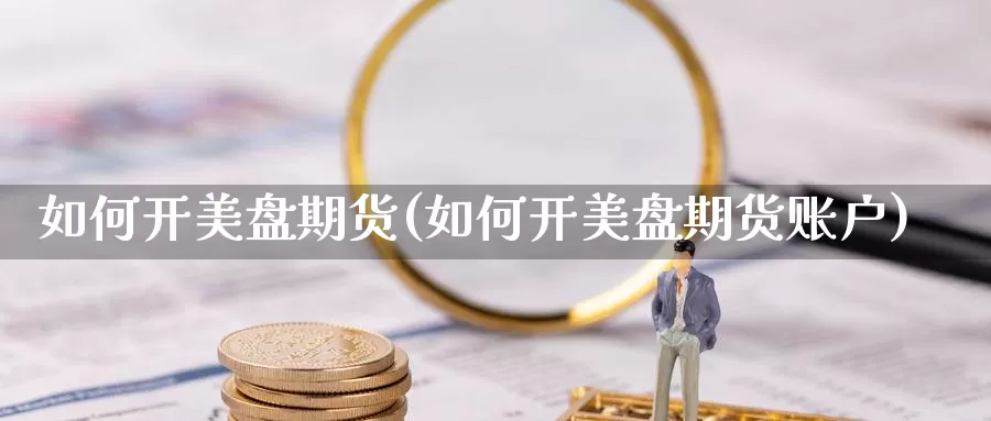 如何开美盘期货(如何开美盘期货账户)_期货百科_第1张_宝勘金融网 如何开美盘期货(如何开美盘期货账户)_https://www.baokan.net_期货百科_第1张