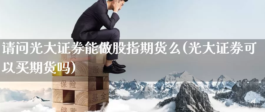 请问光大证券能做股指期货么(光大证券可以买期货吗)_https://www.baokan.net_国际期货_第1张
