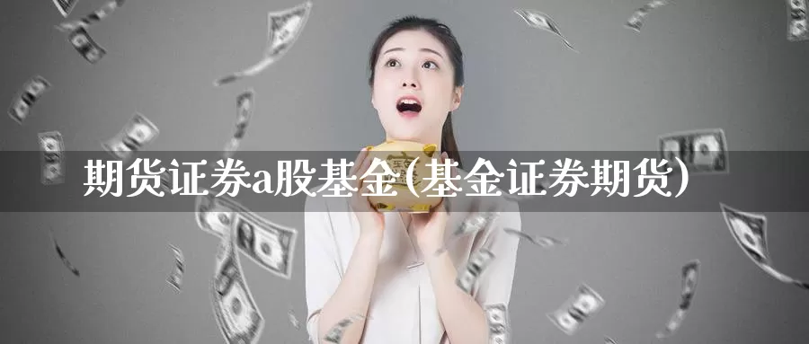 期货证券a股基金(基金证券期货)_https://www.baokan.net_原油期货_第1张