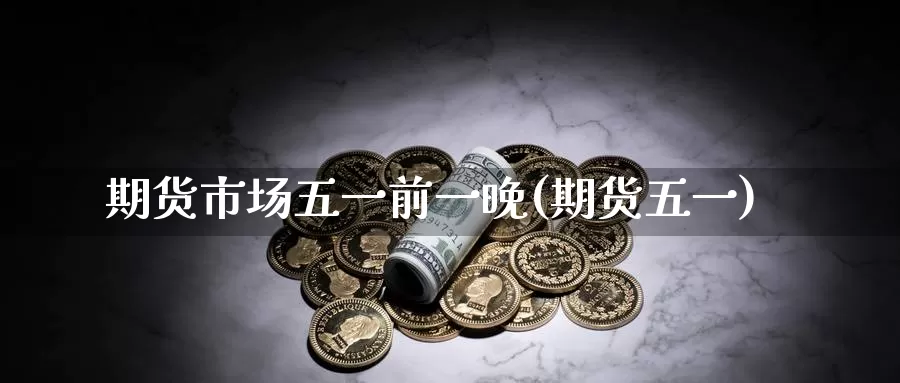 期货市场五一前一晚(期货五一)_https://www.baokan.net_期货交易_第1张