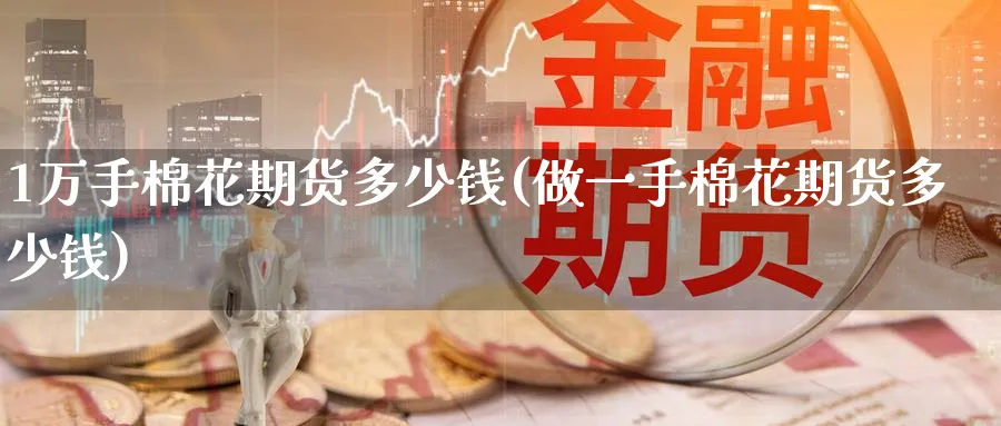 1万手棉花期货多少钱(做一手棉花期货多少钱)_https://www.baokan.net_期货喊单_第1张