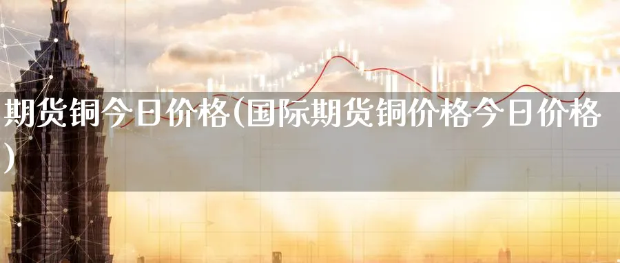 期货铜今日价格(国际期货铜价格今日价格)_https://www.baokan.net_期货喊单_第1张