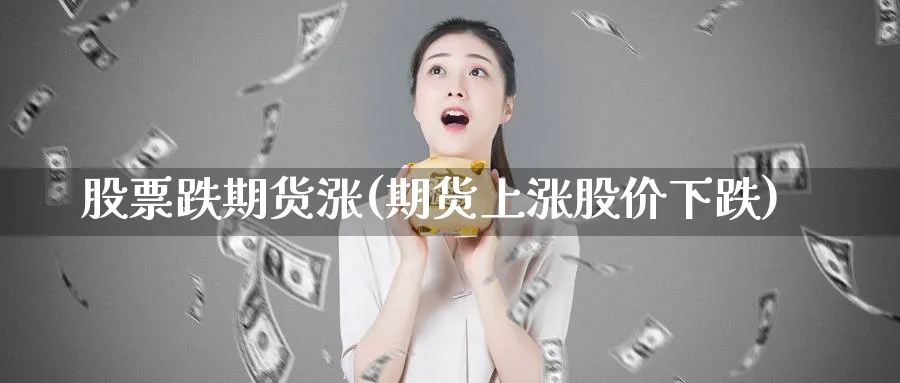 股票跌期货涨(期货上涨股价下跌)_https://www.baokan.net_期货入门_第1张