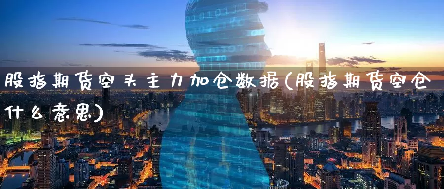 股指期货空头主力加仓数据(股指期货空仓什么意思)_https://www.baokan.net_期货品种_第1张