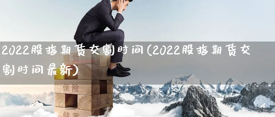 2022股指期货交割时间(2022股指期货交割时间最新)_https://www.baokan.net_期货品种_第1张