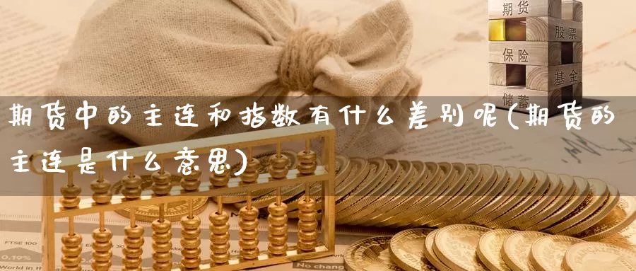 期货中的主连和指数有什么差别呢(期货的主连是什么意思)_https://www.baokan.net_国际期货_第1张