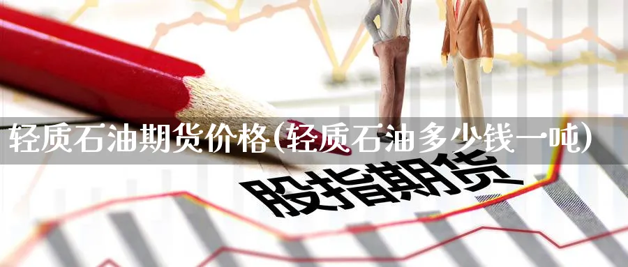 轻质石油期货价格(轻质石油多少钱一吨)_https://www.baokan.net_内盘期货_第1张