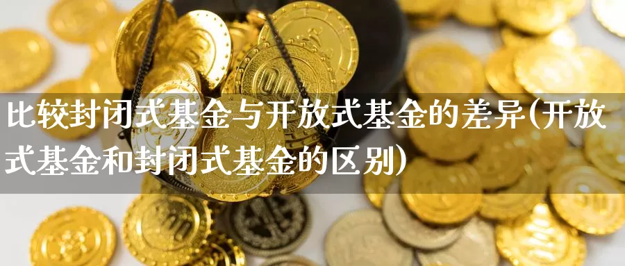 比较封闭式基金与开放式基金的差异(开放式基金和封闭式基金的区别)_https://www.baokan.net_期货软件_第1张