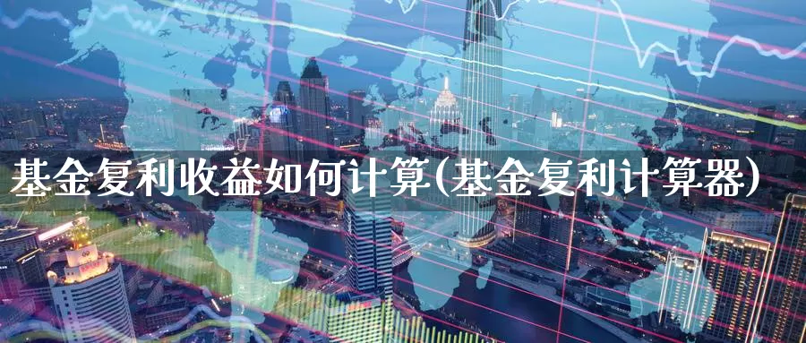 基金复利收益如何计算(基金复利计算器)_https://www.baokan.net_股指期货_第1张