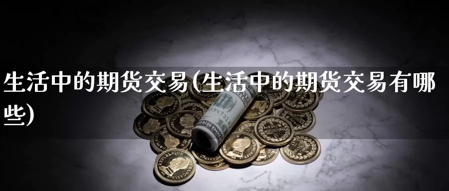 生活中的期货交易(生活中的期货交易有哪些)_期货行情_第1张_宝勘金融网 生活中的期货交易(生活中的期货交易有哪些)_https://www.baokan.net_期货行情_第1张