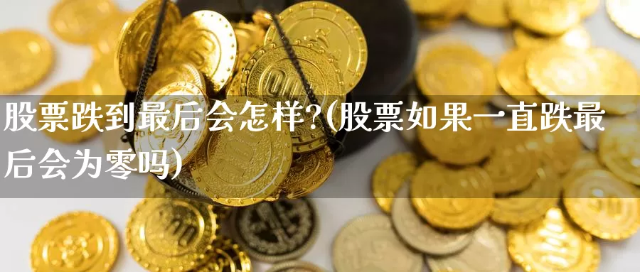 股票跌到最后会怎样?(股票如果一直跌最后会为零吗)_内盘期货_第1张_宝勘金融网 股票跌到最后会怎样?(股票如果一直跌最后会为零吗)_https://www.baokan.net_内盘期货_第1张