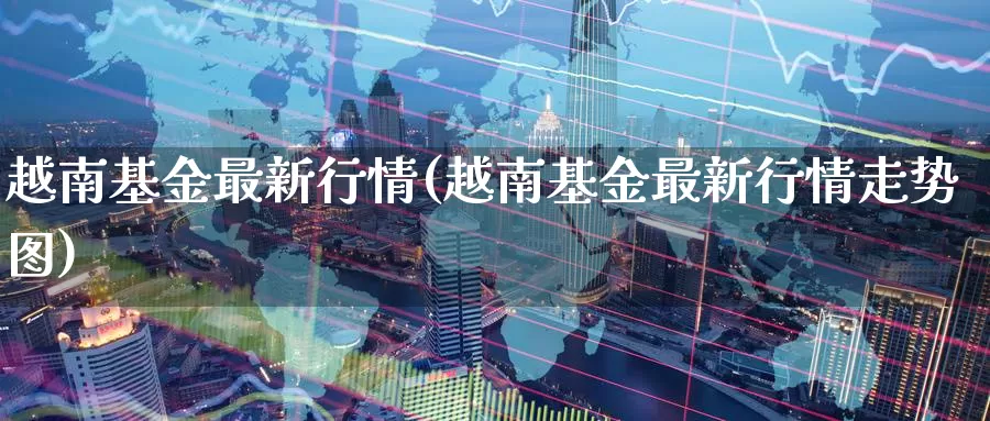 越南基金最新行情(越南基金最新行情走势图)_黄金期货_第1张_宝勘金融网 越南基金最新行情(越南基金最新行情走势图)_https://www.baokan.net_黄金期货_第1张