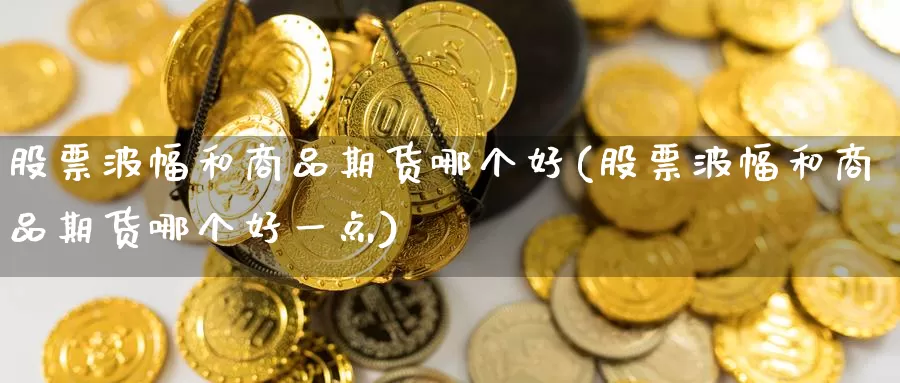 股票波幅和商品期货哪个好(股票波幅和商品期货哪个好一点)_https://www.baokan.net_纳指期货_第1张
