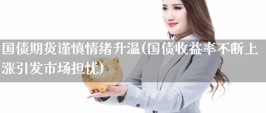 国债期货谨慎情绪升温(国债收益率不断上涨引发市场担忧)_期货平台_第1张_宝勘金融网 国债期货谨慎情绪升温(国债收益率不断上涨引发市场担忧)_https://www.baokan.net_期货平台_第1张