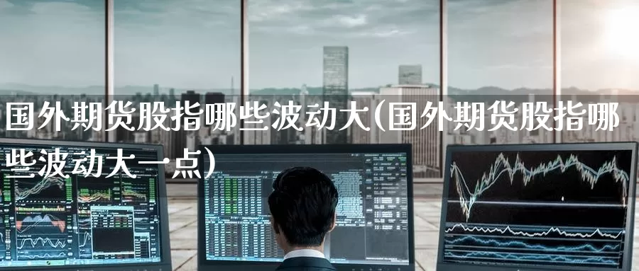 国外期货股指哪些波动大(国外期货股指哪些波动大一点)_https://www.baokan.net_期货百科_第1张