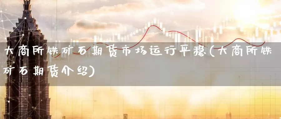 大商所铁矿石期货市场运行平稳(大商所铁矿石期货介绍)_https://www.baokan.net_币圈行情_第1张