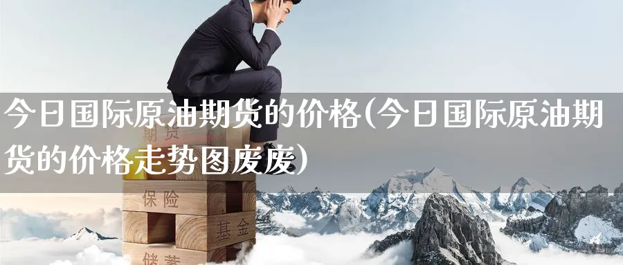 今日国际原油期货的价格(今日国际原油期货的价格走势图废废)_https://www.baokan.net_原油期货_第1张