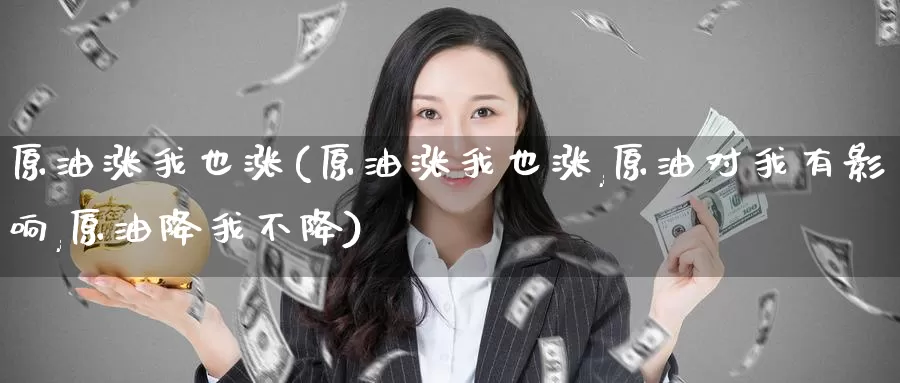 原油涨我也涨(原油涨我也涨,原油对我有影响,原油降我不降)_https://www.baokan.net_期货品种_第1张