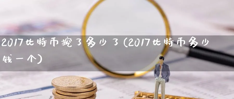 2017比特币挖了多少了(2017比特币多少钱一个)_https://www.baokan.net_币圈行情_第1张