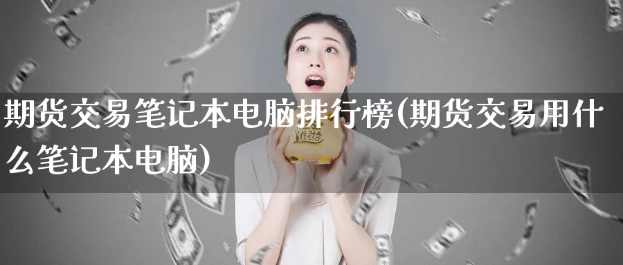 期货交易笔记本电脑排行榜(期货交易用什么笔记本电脑)_https://www.baokan.net_期货行情_第1张