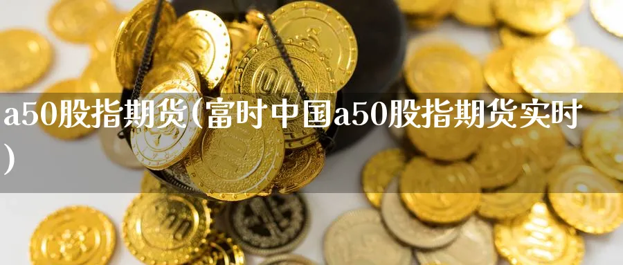 a50股指期货(富时中国a50股指期货实时)_https://www.baokan.net_期货开户_第1张