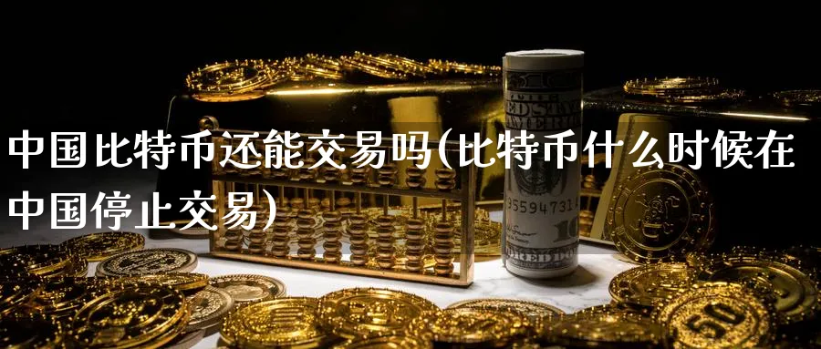 中国比特币还能交易吗(比特币什么时候在中国停止交易)_https://www.baokan.net_币圈行情_第1张