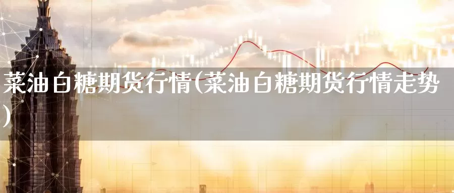 菜油白糖期货行情(菜油白糖期货行情走势)_期货百科_第1张_宝勘金融网 菜油白糖期货行情(菜油白糖期货行情走势)_https://www.baokan.net_期货百科_第1张