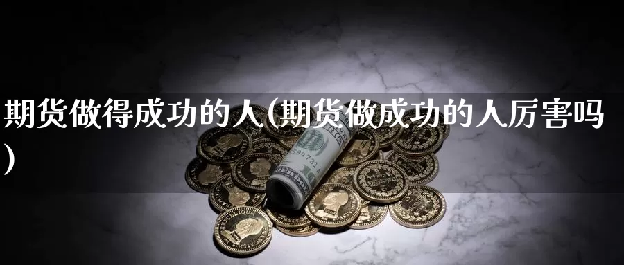 期货做得成功的人(期货做成功的人厉害吗)_https://www.baokan.net_期货交易_第1张