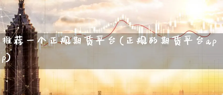 推荐一个正规期货平台(正规的期货平台app)_https://www.baokan.net_期货分析_第1张
