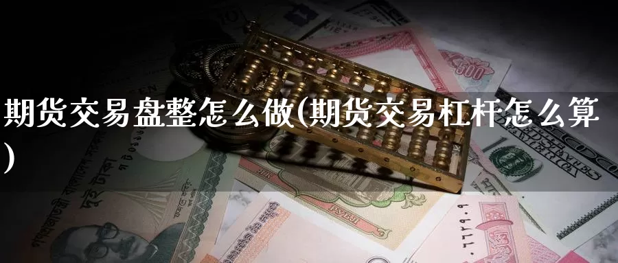 期货交易盘整怎么做(期货交易杠杆怎么算)_https://www.baokan.net_期货培训_第1张