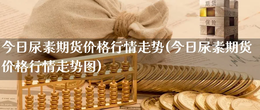 今日尿素期货价格行情走势(今日尿素期货价格行情走势图)_https://www.baokan.net_纳指期货_第1张