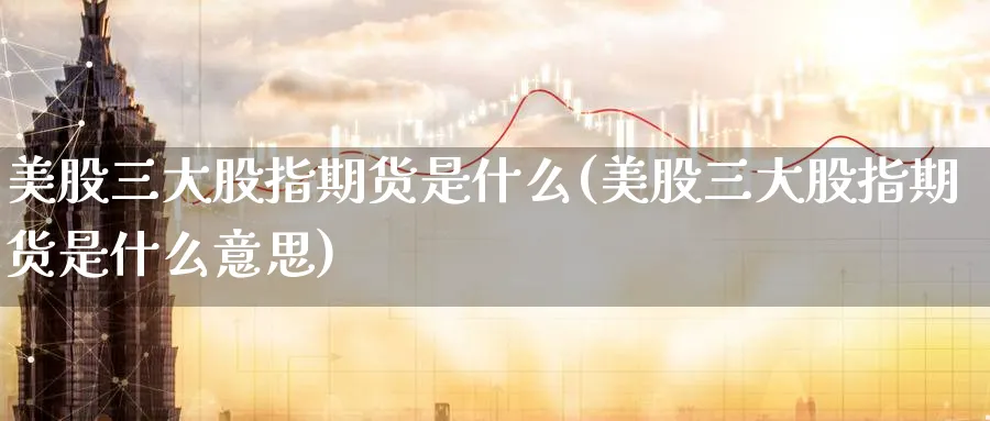 美股三大股指期货是什么(美股三大股指期货是什么意思)_https://www.baokan.net_国际期货_第1张