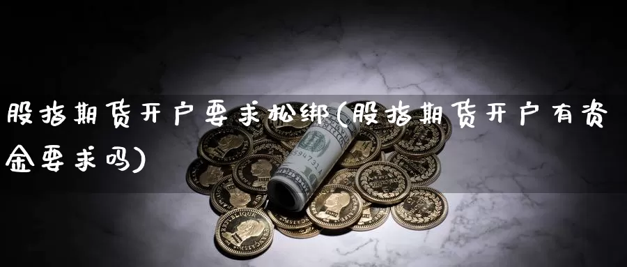 股指期货开户要求松绑(股指期货开户有资金要求吗)_https://www.baokan.net_期货开户_第1张