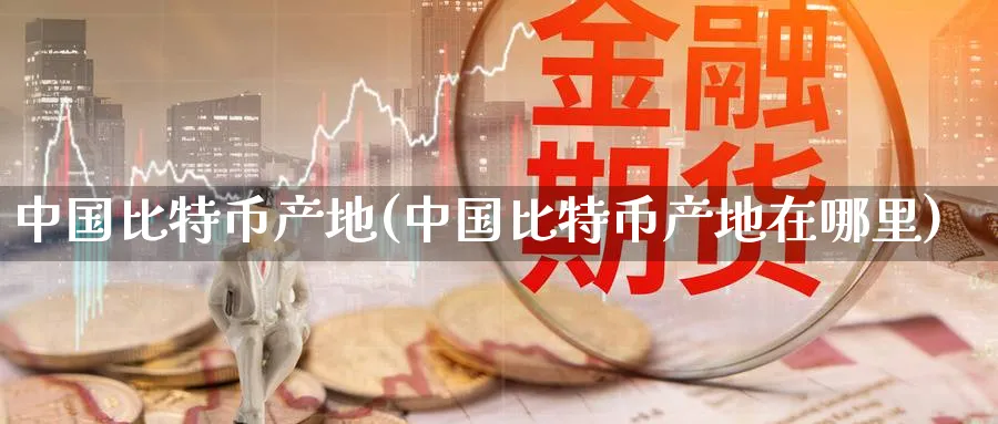 中国比特币产地(中国比特币产地在哪里)_https://www.baokan.net_币圈行情_第1张