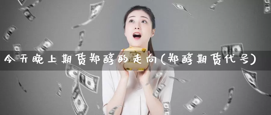 今天晚上期货郑醇的走向(郑醇期货代号)_恒指期货_第1张_宝勘金融网 今天晚上期货郑醇的走向(郑醇期货代号)_https://www.baokan.net_恒指期货_第1张