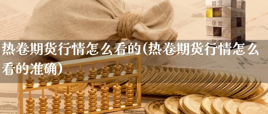 热卷期货行情怎么看的(热卷期货行情怎么看的准确)_https://www.baokan.net_期货行情_第1张