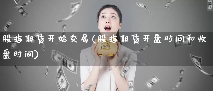 股指期货开始交易(股指期货开盘时间和收盘时间)_https://www.baokan.net_期货品种_第1张