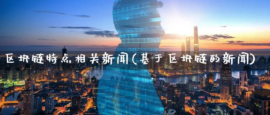 区块链特点相关新闻(基于区块链的新闻)_https://www.baokan.net_币圈行情_第1张
