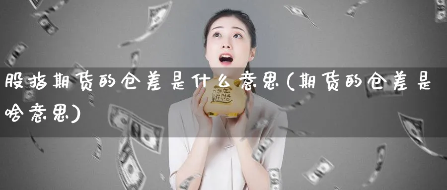 股指期货的仓差是什么意思(期货的仓差是啥意思)_https://www.baokan.net_国际期货_第1张