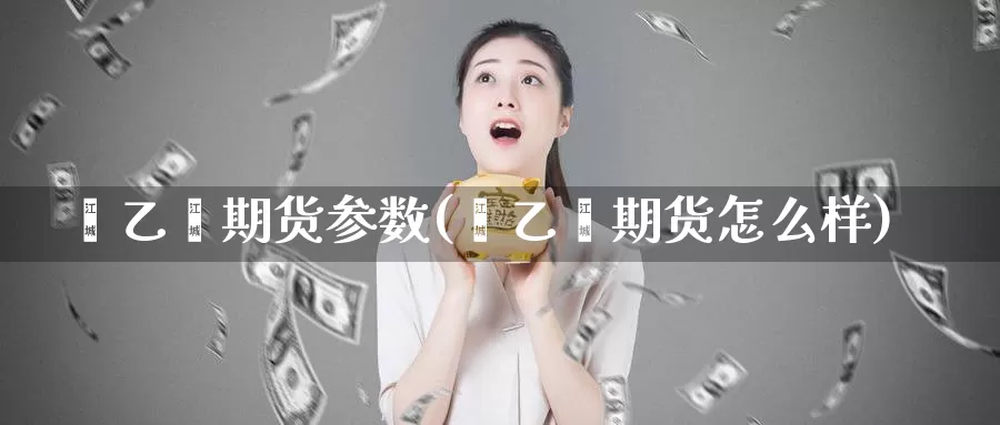 苯乙烯期货参数(苯乙烯期货怎么样)_期货技术_第1张_宝勘金融网 苯乙烯期货参数(苯乙烯期货怎么样)_https://www.baokan.net_期货技术_第1张