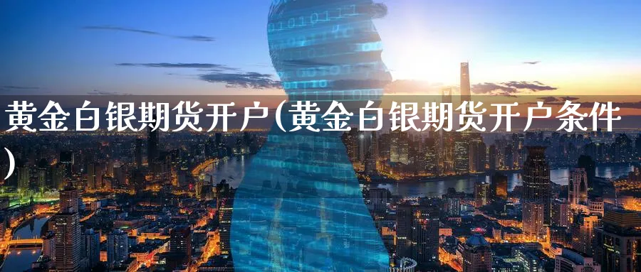 黄金白银期货开户(黄金白银期货开户条件)_https://www.baokan.net_期货公司_第1张