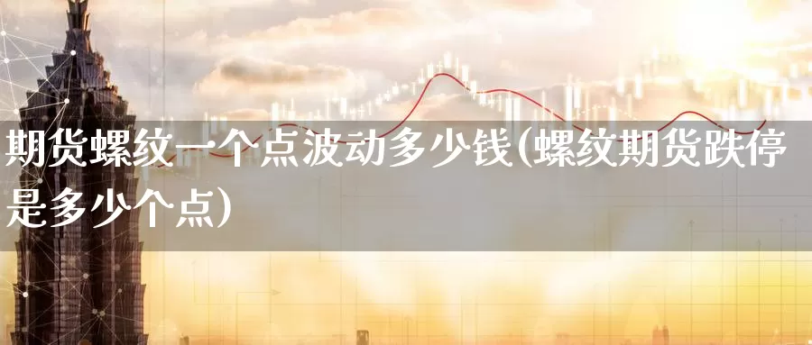期货螺纹一个点波动多少钱(螺纹期货跌停是多少个点)_https://www.baokan.net_期货技术_第1张