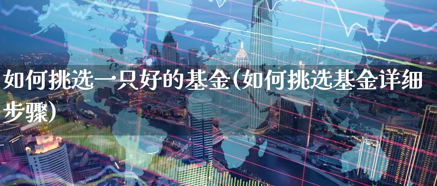 如何挑选一只好的基金(如何挑选基金详细步骤)_https://www.baokan.net_期货公司_第1张