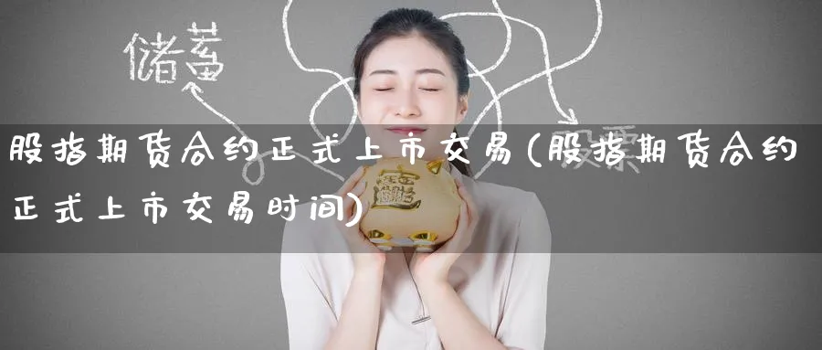 股指期货合约正式上市交易(股指期货合约正式上市交易时间)_https://www.baokan.net_期货品种_第1张