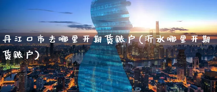 丹江口市去哪里开期货账户(沂水哪里开期货账户)_https://www.baokan.net_期货百科_第1张