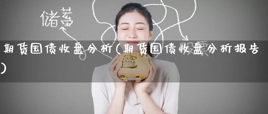 期货国债收盘分析(期货国债收盘分析报告)_https://www.baokan.net_内盘期货_第1张