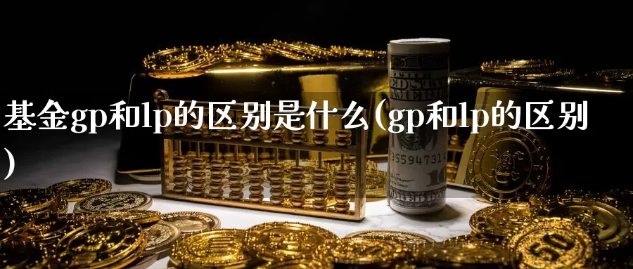 基金gp和lp的区别是什么(gp和lp的区别)_https://www.baokan.net_期货交易_第1张