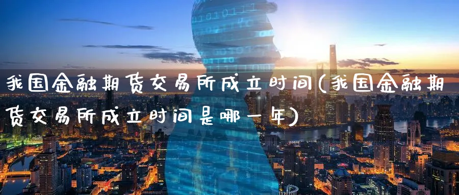 我国金融期货交易所成立时间(我国金融期货交易所成立时间是哪一年)_https://www.baokan.net_期货分析_第1张